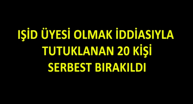 IŞİD Üyesi Oldukları İddiasıyla Tutuklanan 20 Kişi Serbest Bırakıldı